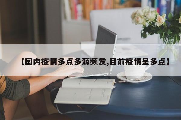 【国内疫情多点多源频发,目前疫情呈多点】