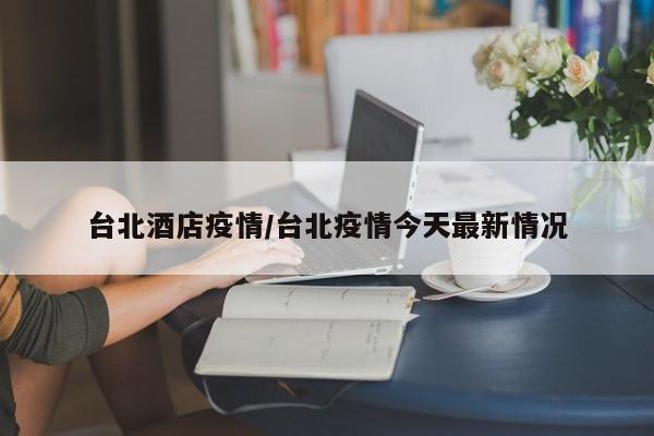 台北酒店疫情/台北疫情今天最新情况