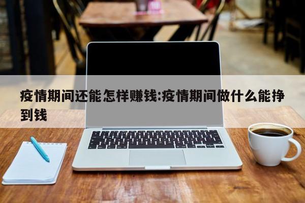 疫情期间还能怎样赚钱:疫情期间做什么能挣到钱