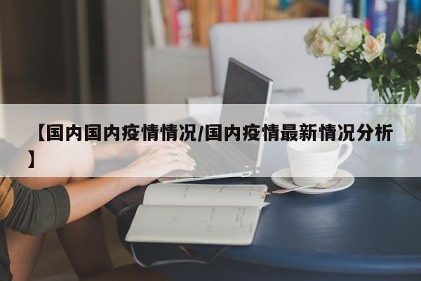 【国内国内疫情情况/国内疫情最新情况分析】