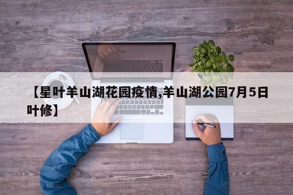 【星叶羊山湖花园疫情,羊山湖公园7月5日叶修】