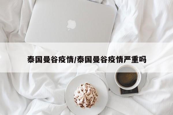 泰国曼谷疫情/泰国曼谷疫情严重吗