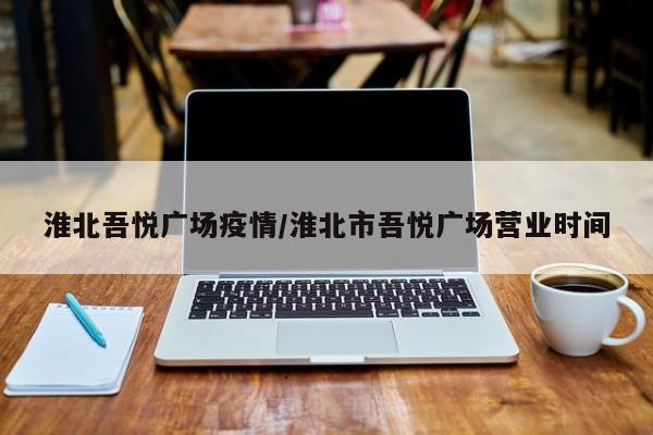 淮北吾悦广场疫情/淮北市吾悦广场营业时间