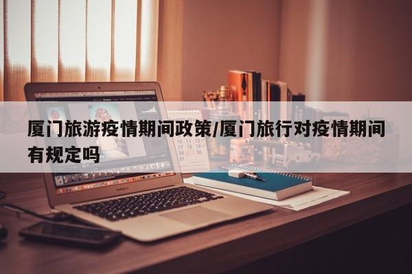 厦门旅游疫情期间政策/厦门旅行对疫情期间有规定吗