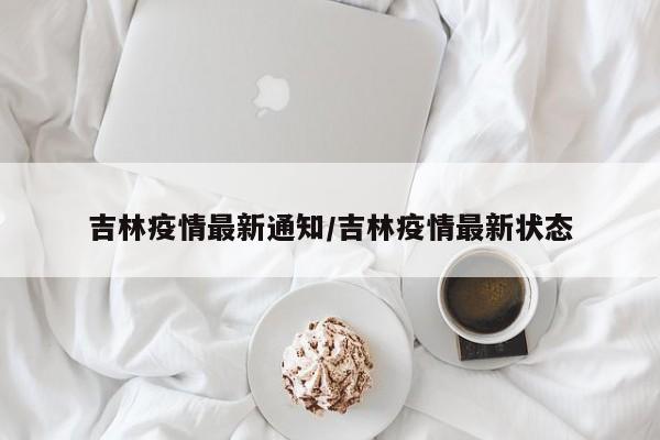 吉林疫情最新通知/吉林疫情最新状态