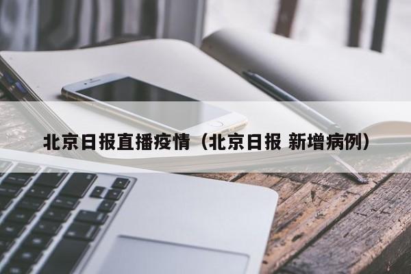 北京日报直播疫情（北京日报 新增病例）