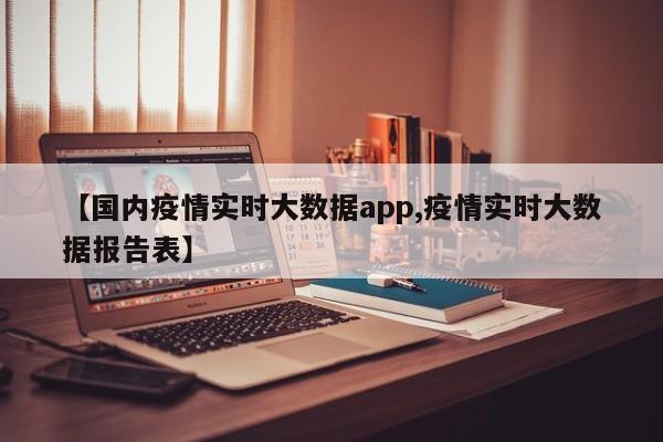 【国内疫情实时大数据app,疫情实时大数据报告表】