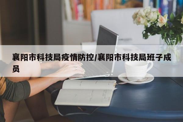 襄阳市科技局疫情防控/襄阳市科技局班子成员