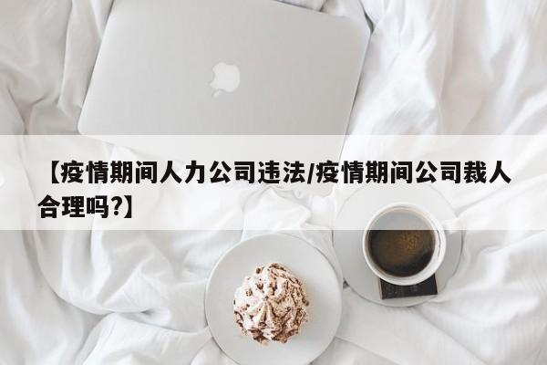 【疫情期间人力公司违法/疫情期间公司裁人合理吗?】