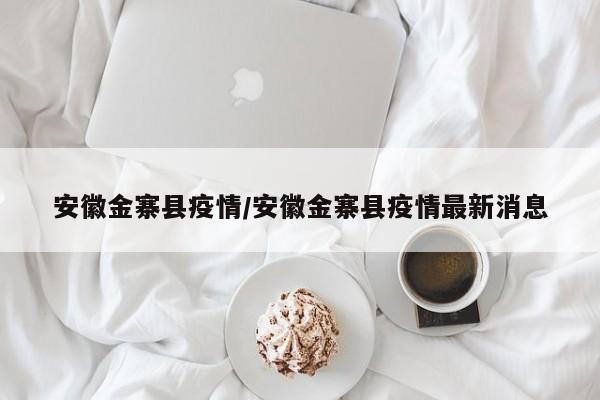 安徽金寨县疫情/安徽金寨县疫情最新消息