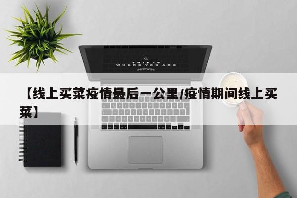 【线上买菜疫情最后一公里/疫情期间线上买菜】