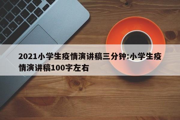 2021小学生疫情演讲稿三分钟:小学生疫情演讲稿100字左右