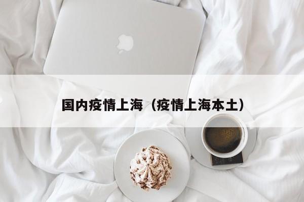 国内疫情上海（疫情上海本土）