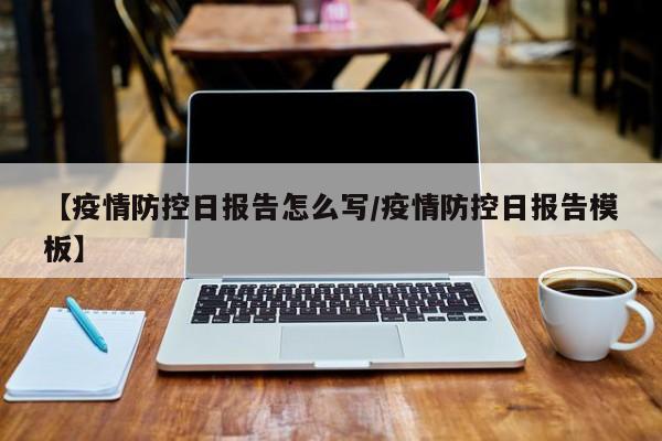 【疫情防控日报告怎么写/疫情防控日报告模板】