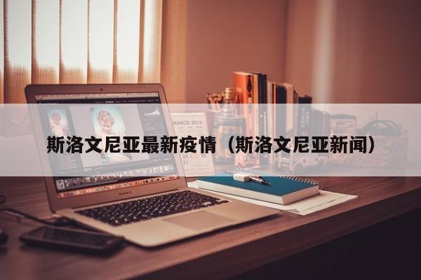 斯洛文尼亚最新疫情（斯洛文尼亚新闻）