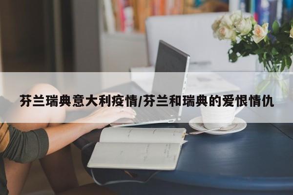 芬兰瑞典意大利疫情/芬兰和瑞典的爱恨情仇