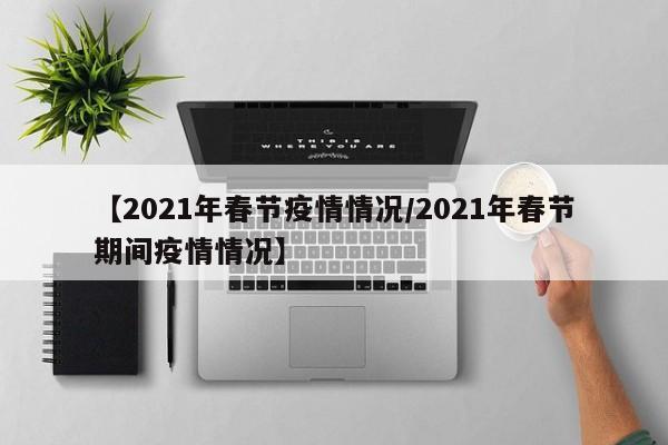 【2021年春节疫情情况/2021年春节期间疫情情况】