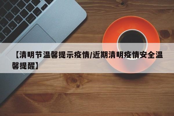 【清明节温馨提示疫情/近期清明疫情安全温馨提醒】
