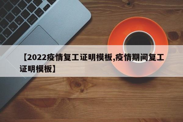 【2022疫情复工证明模板,疫情期间复工证明模板】