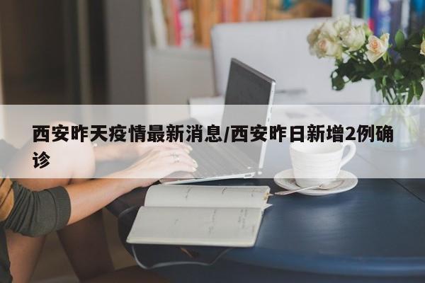 西安昨天疫情最新消息/西安昨日新增2例确诊