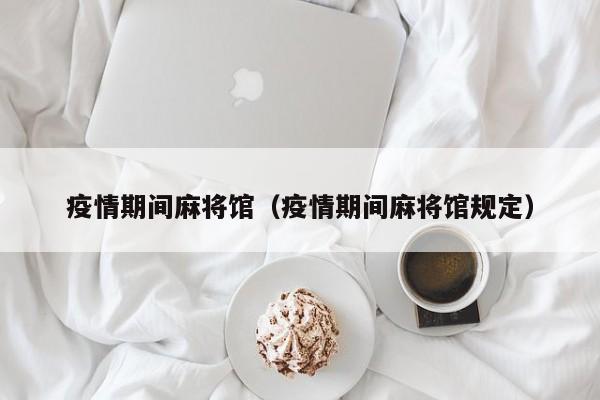 疫情期间麻将馆（疫情期间麻将馆规定）