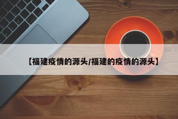 【福建疫情的源头/福建的疫情的源头】