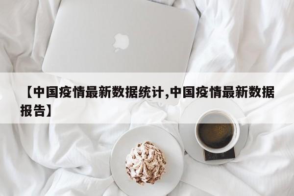 【中国疫情最新数据统计,中国疫情最新数据报告】