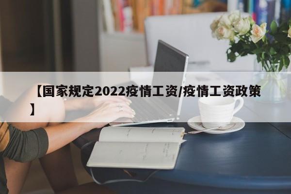 【国家规定2022疫情工资/疫情工资政策】