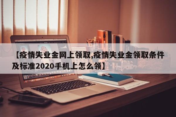 【疫情失业金网上领取,疫情失业金领取条件及标准2020手机上怎么领】