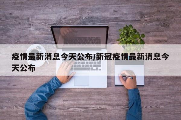 疫情最新消息今天公布/新冠疫情最新消息今天公布