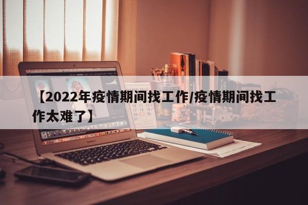 【2022年疫情期间找工作/疫情期间找工作太难了】