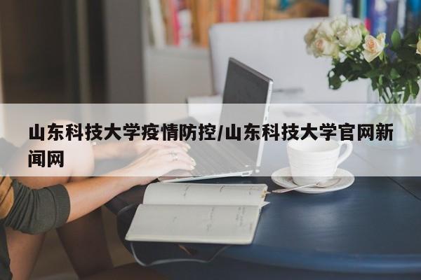 山东科技大学疫情防控/山东科技大学官网新闻网