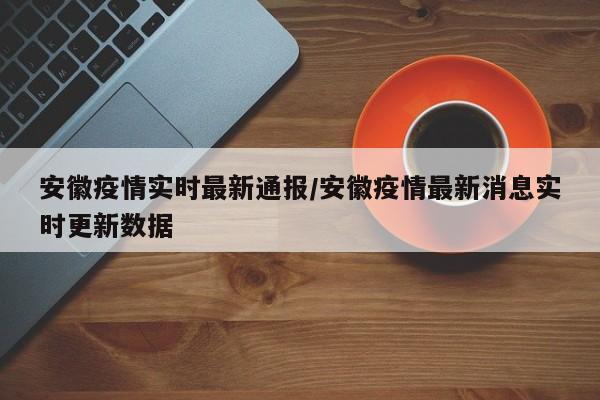 安徽疫情实时最新通报/安徽疫情最新消息实时更新数据