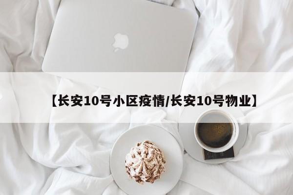 【长安10号小区疫情/长安10号物业】
