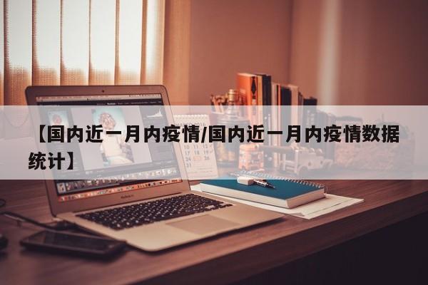【国内近一月内疫情/国内近一月内疫情数据统计】
