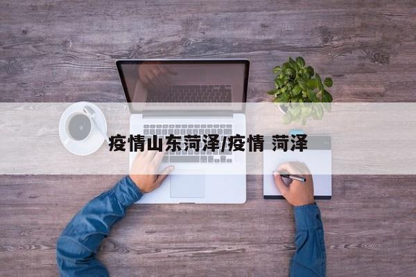 疫情山东菏泽/疫情 菏泽