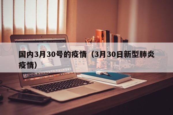 国内3月30号的疫情（3月30日新型肺炎疫情）