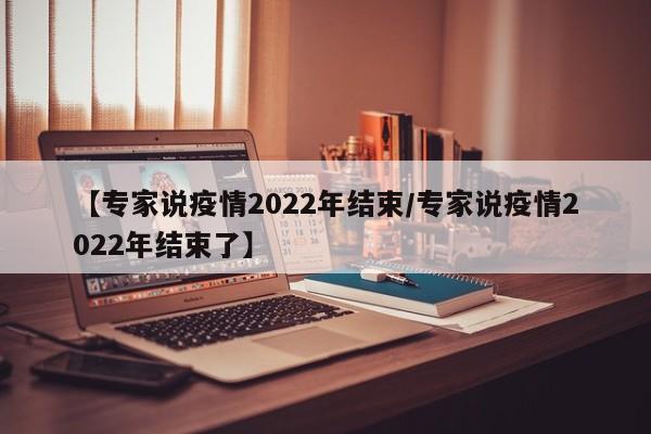 【专家说疫情2022年结束/专家说疫情2022年结束了】