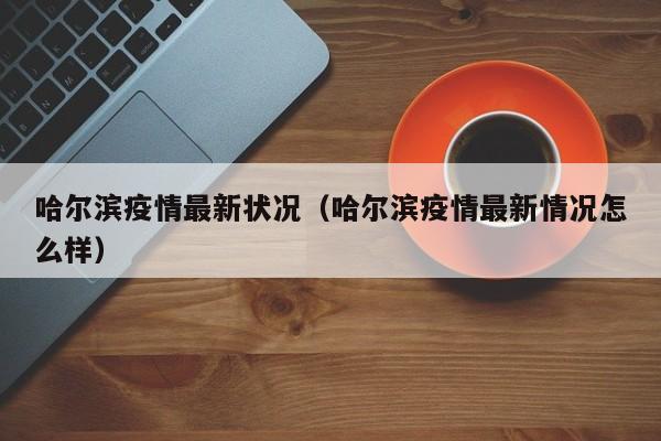 哈尔滨疫情最新状况（哈尔滨疫情最新情况怎么样）