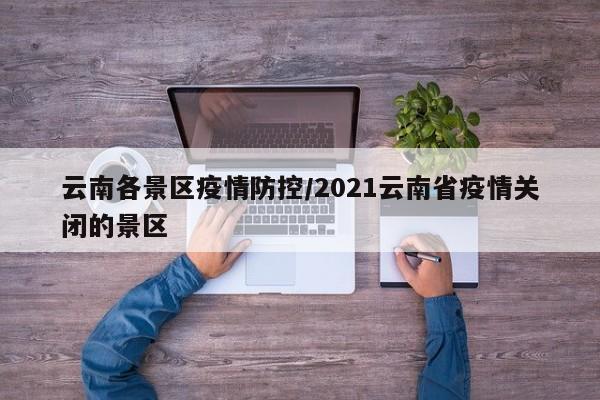 云南各景区疫情防控/2021云南省疫情关闭的景区