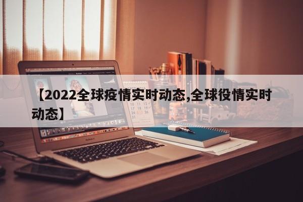 【2022全球疫情实时动态,全球役情实时动态】