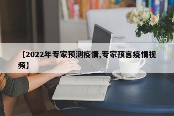 【2022年专家预测疫情,专家预言疫情视频】
