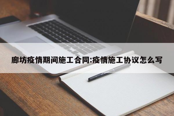廊坊疫情期间施工合同:疫情施工协议怎么写
