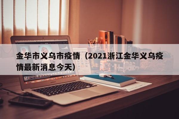金华市义乌市疫情（2021浙江金华义乌疫情最新消息今天）