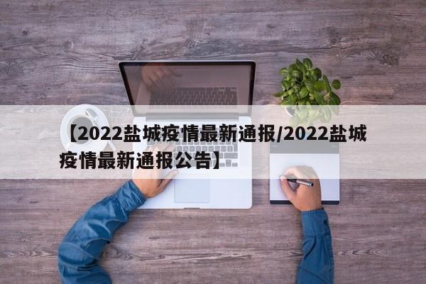 【2022盐城疫情最新通报/2022盐城疫情最新通报公告】