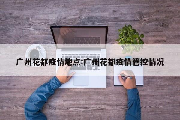 广州花都疫情地点:广州花都疫情管控情况