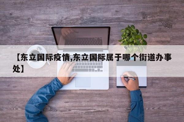 【东立国际疫情,东立国际属于哪个街道办事处】