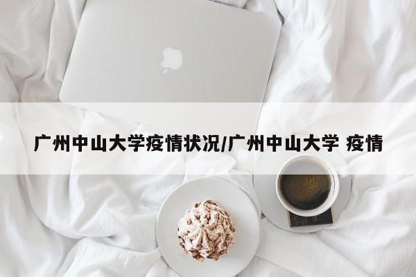 广州中山大学疫情状况/广州中山大学 疫情