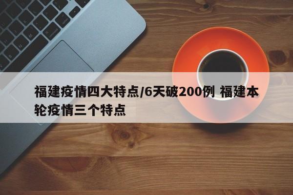 福建疫情四大特点/6天破200例 福建本轮疫情三个特点