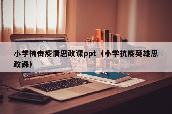小学抗击疫情思政课ppt（小学抗疫英雄思政课）